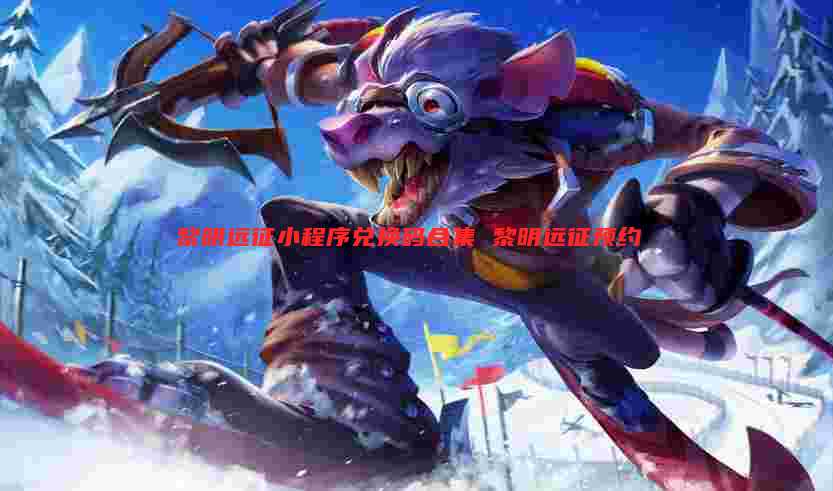 黎明远征小程序兑换码合集 黎明远征预约
