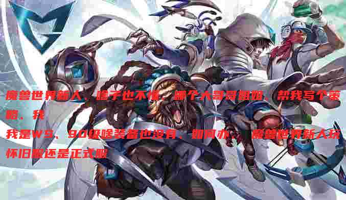 魔兽世界新人、啥子也不懂、哪个大哥哥姐姐、帮我写个策略、我
我是WS、90级啥装备也没有、如何办、 魔兽世界新人玩怀旧服还是正式服