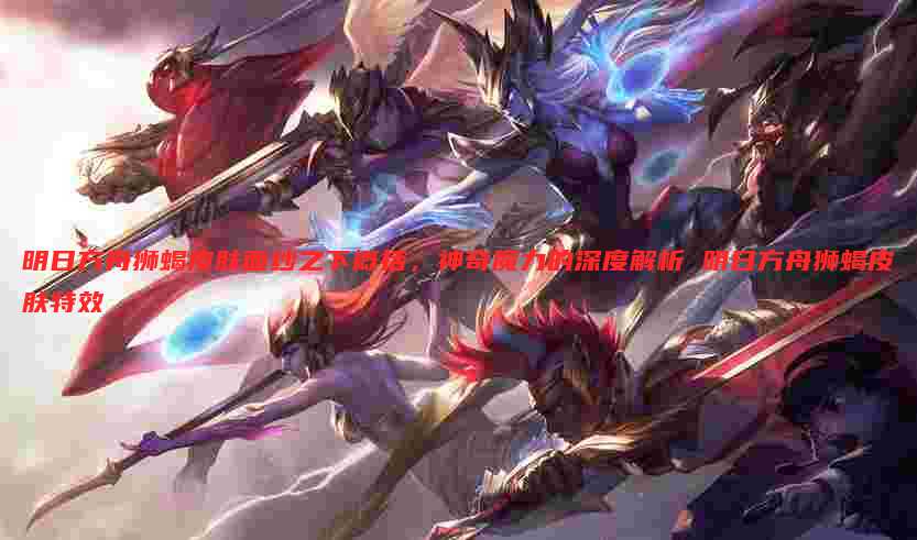 明日方舟狮蝎皮肤面纱之下概括，神奇魔力的深度解析 明日方舟狮蝎皮肤特效