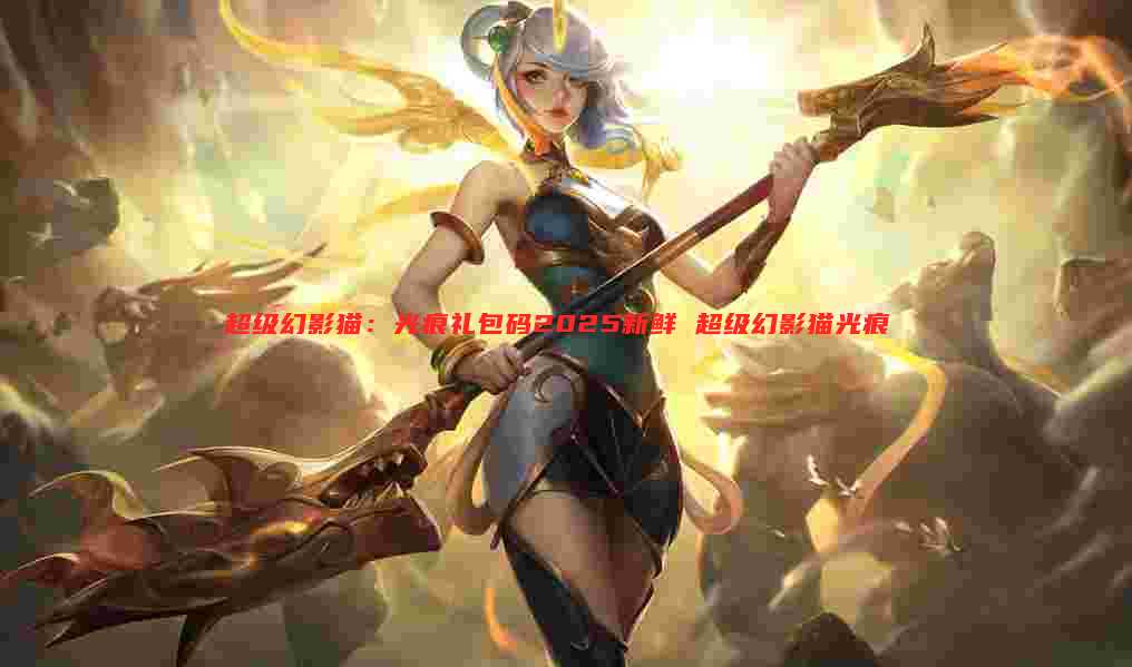 超级幻影猫：光痕礼包码2025新鲜 超级幻影猫光痕