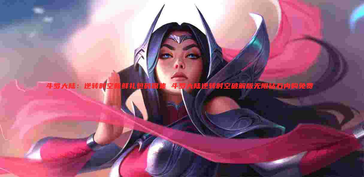 斗罗大陆：逆转时空新鲜礼包码锦集 斗罗大陆逆转时空破解版无限钻石内购免费