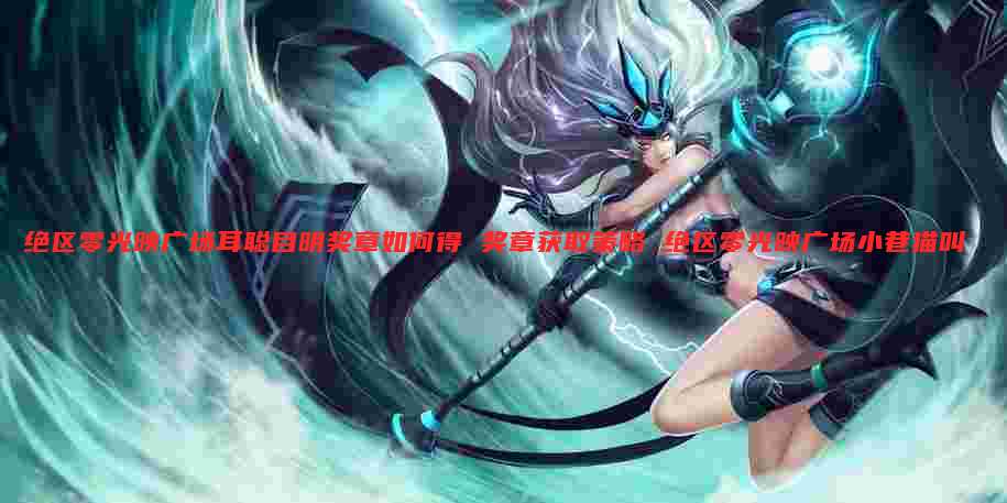 绝区零光映广场耳聪目明奖章如何得 奖章获取策略 绝区零光映广场小巷猫叫