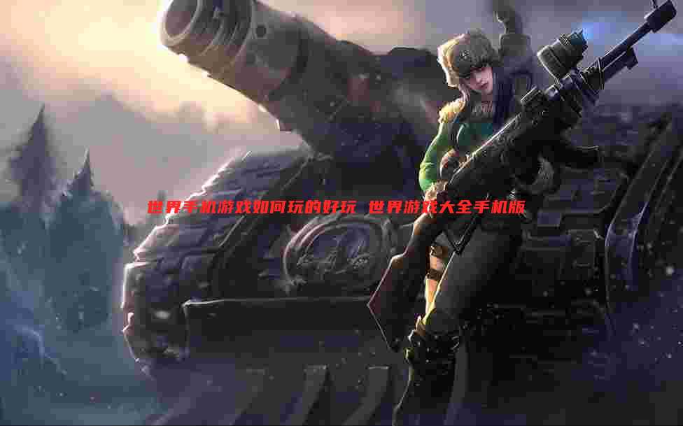 世界手机游戏如何玩的好玩 世界游戏大全手机版