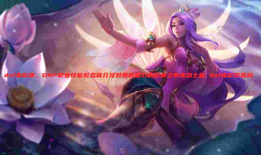 dnf鬼影鞭,DNF职业技能形态简介及对搬砖能力的影响之男鬼剑士篇 dnf鬼影厉害吗